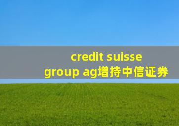 credit suisse group ag增持中信证券